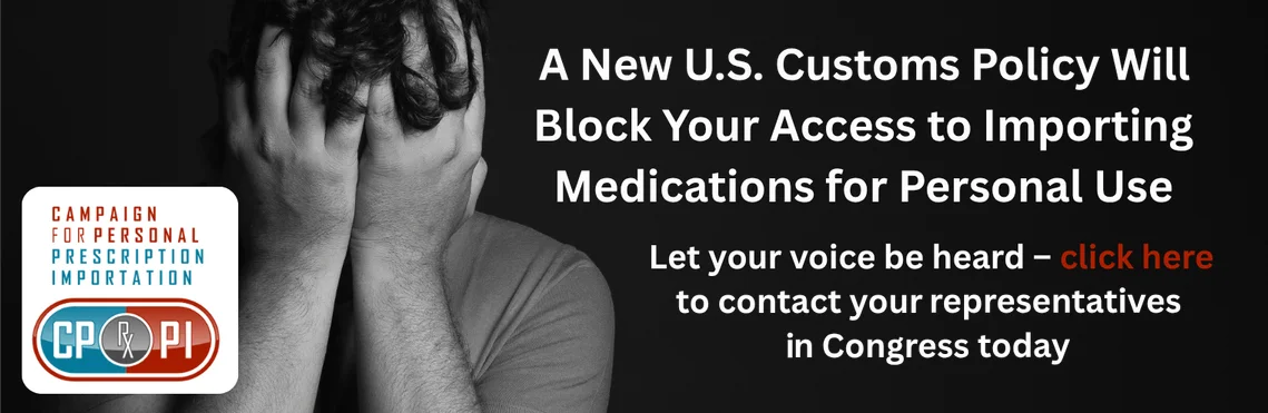 A new U.S. Customs policy will block your access to importing medications for personal use. Let your voice be heard - click here to contact your representatives in Congress today.